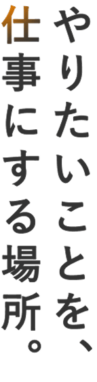 やりたいことを、仕事にする場所。